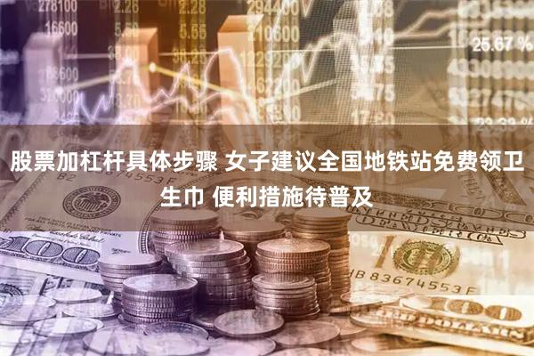 股票加杠杆具体步骤 女子建议全国地铁站免费领卫生巾 便利措施待普及