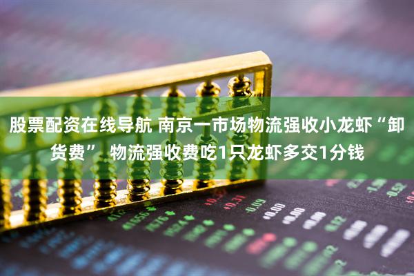 股票配资在线导航 南京一市场物流强收小龙虾“卸货费”  物流强收费吃1只龙虾多交1分钱