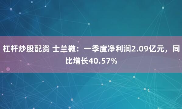 杠杆炒股配资 士兰微：一季度净利润2.09亿元，同比增长40.57%