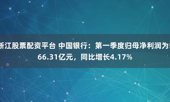 浙江股票配资平台 中国银行：第一季度归母净利润为566.31亿元，同比增长4.17%