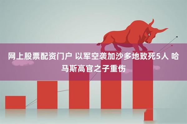 网上股票配资门户 以军空袭加沙多地致死5人 哈马斯高官之子重伤