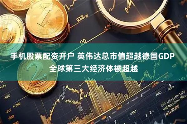 手机股票配资开户 英伟达总市值超越德国GDP 全球第三大经济体被超越