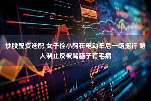炒股配资选配 女子拴小狗在电动车后一路拖行 路人制止反被骂脑子有毛病