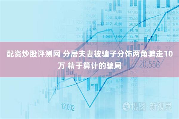 配资炒股评测网 分居夫妻被骗子分饰两角骗走10万 精于算计的骗局