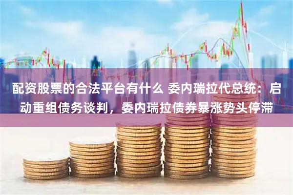 配资股票的合法平台有什么 委内瑞拉代总统：启动重组债务谈判，委内瑞拉债券暴涨势头停滞