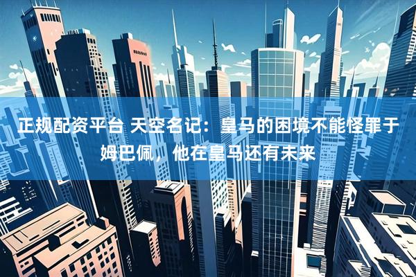 正规配资平台 天空名记:皇马的困境不能怪罪于姆巴佩,他在皇马还有未来