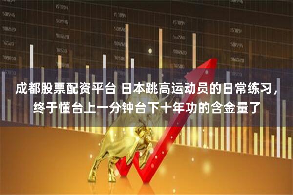成都股票配资平台 日本跳高运动员的日常练习，终于懂台上一分钟台下十年功的含金量了