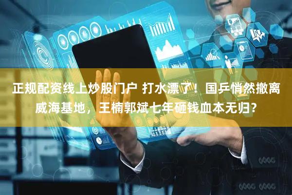 正规配资线上炒股门户 打水漂了！国乒悄然撤离威海基地，王楠郭斌七年砸钱血本无归？