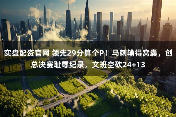 实盘配资官网 领先29分算个P！马刺输得窝囊，创总决赛耻辱纪录，文班空砍24+13