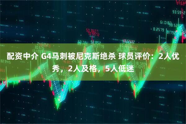 配资中介 G4马刺被尼克斯绝杀 球员评价：2人优秀，2人及格，5人低迷