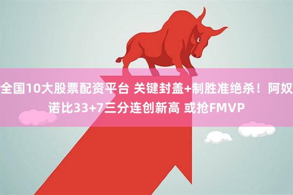 全国10大股票配资平台 关键封盖+制胜准绝杀！阿奴诺比33+7三分连创新高 或抢FMVP