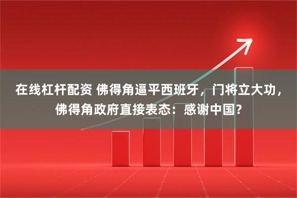 在线杠杆配资 佛得角逼平西班牙，门将立大功，佛得角政府直接表态：感谢中国？