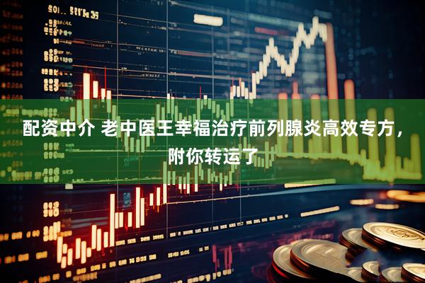 配资中介 老中医王幸福治疗前列腺炎高效专方，附你转运了