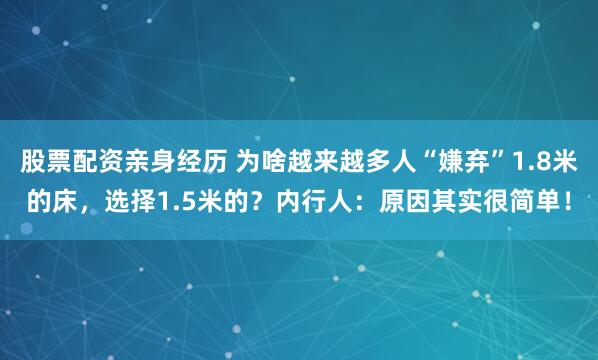 股票配资亲身经历 为啥越来越多人“嫌弃”1.8米的床，选择1.5米的？内行人：原因其实很简单！