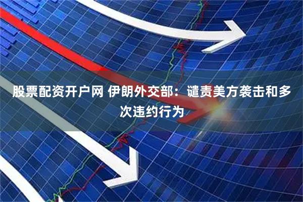 股票配资开户网 伊朗外交部：谴责美方袭击和多次违约行为