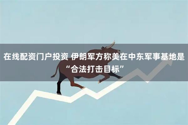 在线配资门户投资 伊朗军方称美在中东军事基地是“合法打击目标”