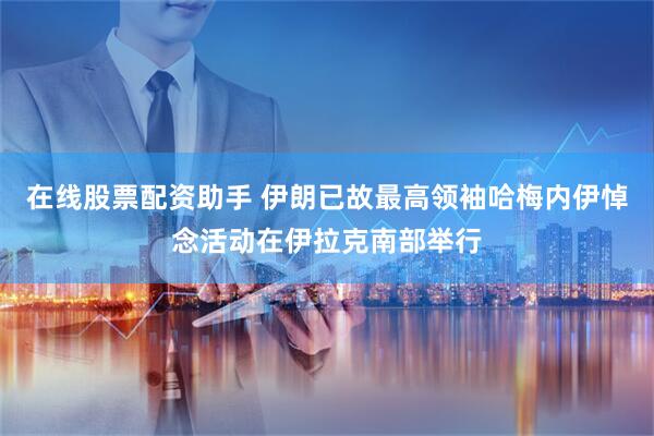 在线股票配资助手 伊朗已故最高领袖哈梅内伊悼念活动在伊拉克南部举行