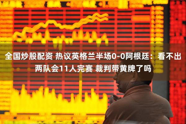 全国炒股配资 热议英格兰半场0-0阿根廷：看不出两队会11人完赛 裁判带黄牌了吗