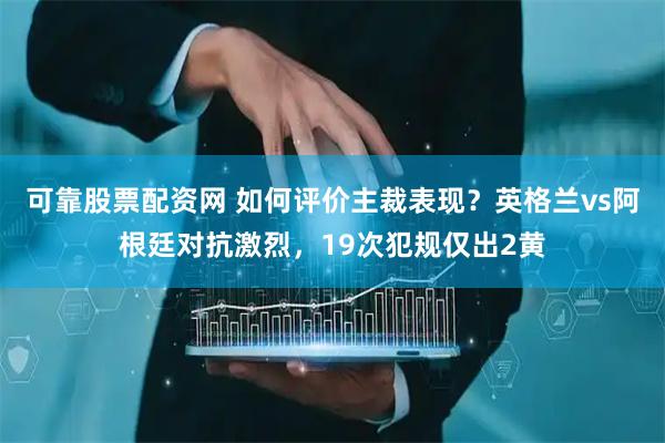 可靠股票配资网 如何评价主裁表现？英格兰vs阿根廷对抗激烈，19次犯规仅出2黄