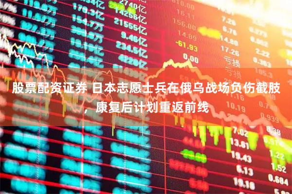 股票配资证券 日本志愿士兵在俄乌战场负伤截肢，康复后计划重返前线