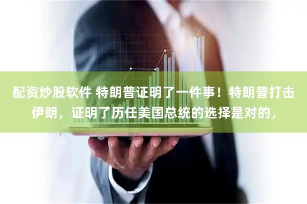 配资炒股软件 特朗普证明了一件事！特朗普打击伊朗，证明了历任美国总统的选择是对的，