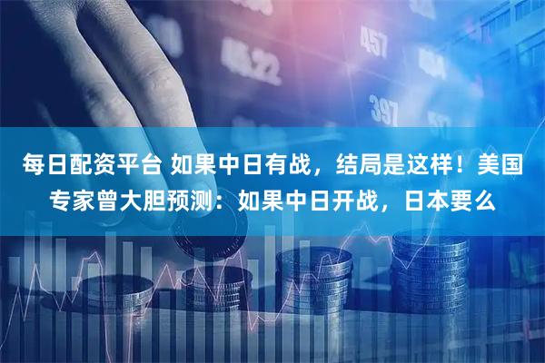 每日配资平台 如果中日有战，结局是这样！美国专家曾大胆预测：如果中日开战，日本要么